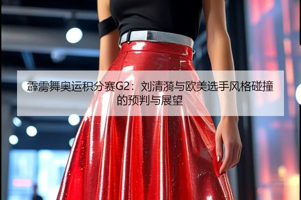 霹雳舞奥运积分赛G2：刘清漪与欧美选手风格碰撞的预判与展望