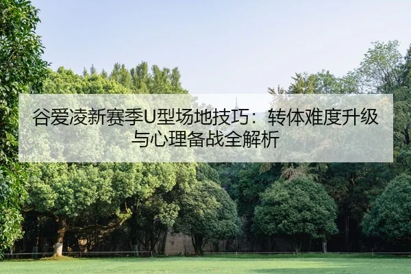 谷爱凌新赛季U型场地技巧：转体难度升级与心理备战全解析