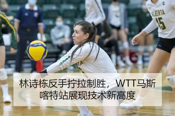 林诗栋反手拧拉制胜，WTT马斯喀特站展现技术新高度