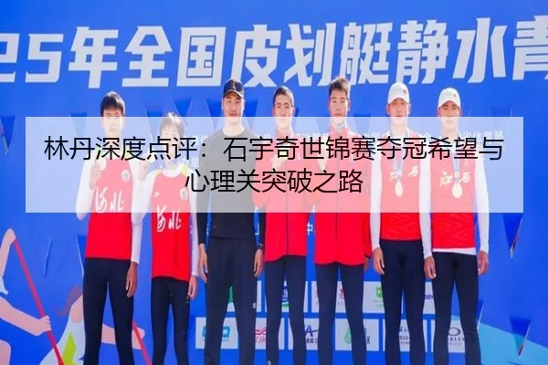 林丹深度点评：石宇奇世锦赛夺冠希望与心理关突破之路