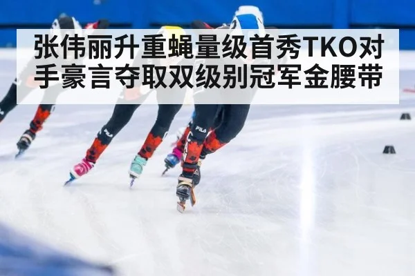 张伟丽升重蝇量级首秀TKO对手豪言夺取双级别冠军金腰带
