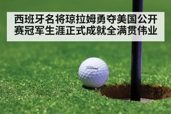 西班牙名将琼拉姆勇夺美国公开赛冠军生涯正式成就全满贯伟业
