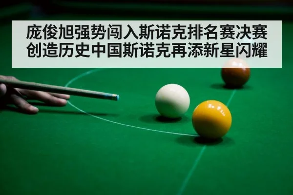 庞俊旭强势闯入斯诺克排名赛决赛创造历史中国斯诺克再添新星闪耀