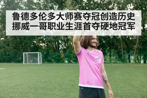 鲁德多伦多大师赛夺冠创造历史 挪威一哥职业生涯首夺硬地冠军