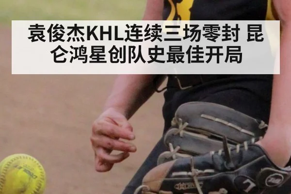 袁俊杰KHL连续三场零封 昆仑鸿星创队史最佳开局