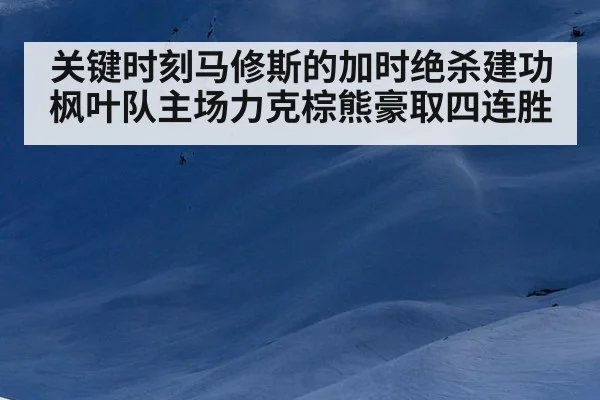 关键时刻马修斯的加时绝杀建功枫叶队主场力克棕熊豪取四连胜