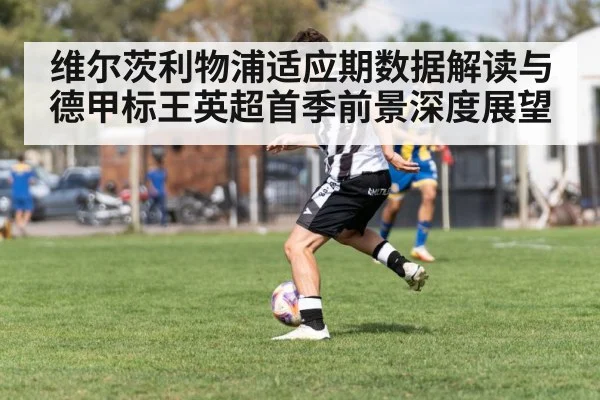 维尔茨利物浦适应期数据解读与德甲标王英超首季前景深度展望
