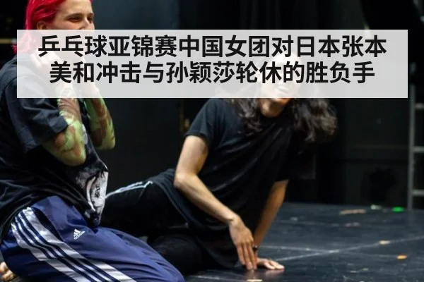 乒乓球亚锦赛中国女团对日本张本美和冲击与孙颖莎轮休的胜负手